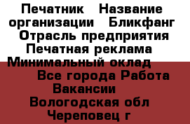 Печатник › Название организации ­ Бликфанг › Отрасль предприятия ­ Печатная реклама › Минимальный оклад ­ 45 000 - Все города Работа » Вакансии   . Вологодская обл.,Череповец г.